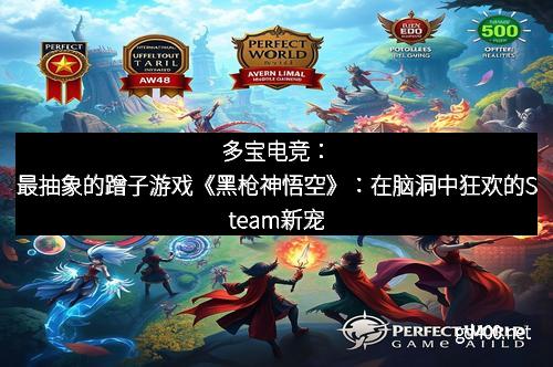 多宝电竞：最抽象的蹭子游戏《黑枪神悟空》：在脑洞中狂欢的Steam新宠